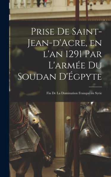 Prise De Saint-Jean-D'Acre, En L'An 1291 Par L'Armée Du Soudan D'Égpyte; Fin De La Domination Franque En Syrie (French Edition) - 9781018101323