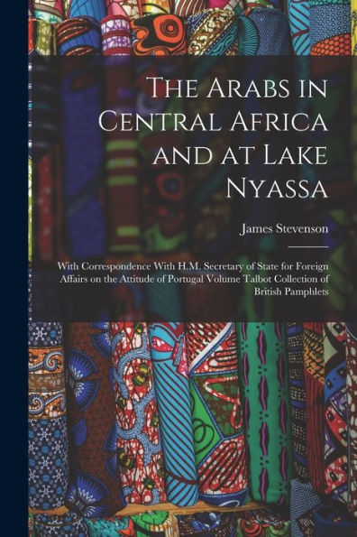 The Arabs In Central Africa And At Lake Nyassa: With Correspondence With H.M. Secretary Of State For Foreign Affairs On The Attitude Of Portugal Volume Talbot Collection Of British Pamphlets