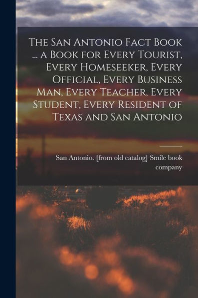 The San Antonio Fact Book ... A Book For Every Tourist, Every Homeseeker, Every Official, Every Business Man, Every Teacher, Every Student, Every Resident Of Texas And San Antonio
