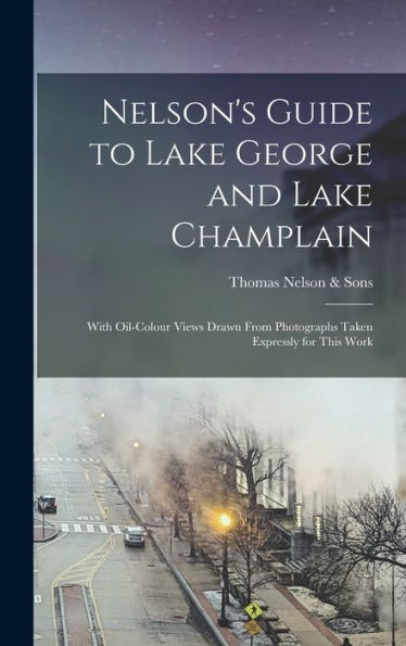 Nelson's Guide To Lake George And Lake Champlain: With Oil-Colour Views Drawn From Photographs Taken Expressly For This Work - 9781018103488