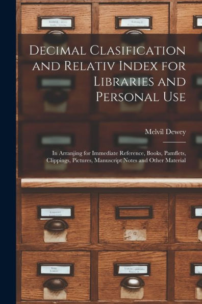 Decimal Clasification And Relativ Index For Libraries And Personal Use: In Arranjing For Immediate Reference, Books, Pamflets, Clippings, Pictures, Manuscript Notes And Other Material
