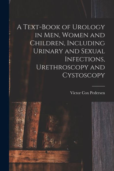 A Text-Book Of Urology In Men, Women And Children, Including Urinary And Sexual Infections, Urethroscopy And Cystoscopy - 9781018104621