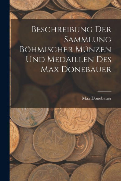 Beschreibung Der Sammlung Böhmischer Münzen Und Medaillen Des Max Donebauer (German Edition) - 9781018106366
