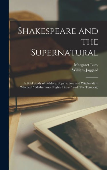Shakespeare And The Supernatural; A Brief Study Of Folklore, Superstition, And Witchcraft In 'Macbeth, ' 'Midsummer Night's Dream' And 'The Tempest, '