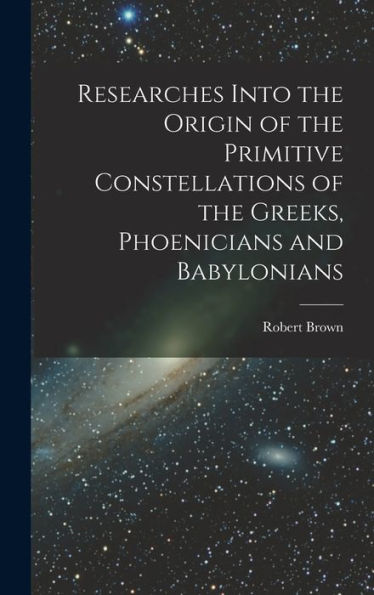 Researches Into The Origin Of The Primitive Constellations Of The Greeks, Phoenicians And Babylonians - 9781018107226