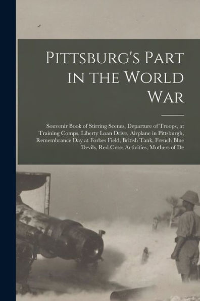 Pittsburg's Part In The World War; Souvenir Book Of Stirring Scenes, Departure Of Troops, At Training Comps, Liberty Loan Drive, Airplane In ... Devils, Red Cross Activities, Mothers Of De
