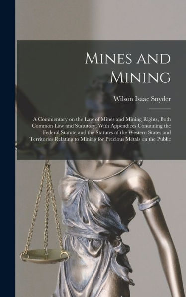 Mines And Mining; A Commentary On The Law Of Mines And Mining Rights, Both Common Law And Statutory; With Appendices Containing The Federal Statute ... To Mining For Precious Metals On The Public - 9781018107585