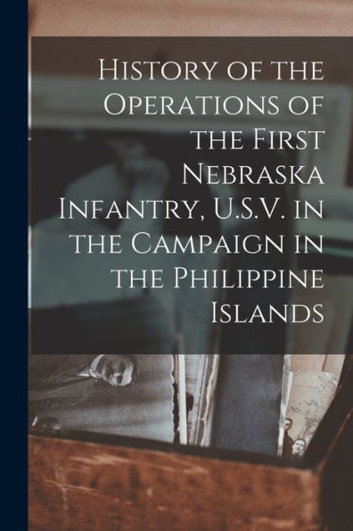 History Of The Operations Of The First Nebraska Infantry, U.S.V. In The Campaign In The Philippine Islands - 9781018108018