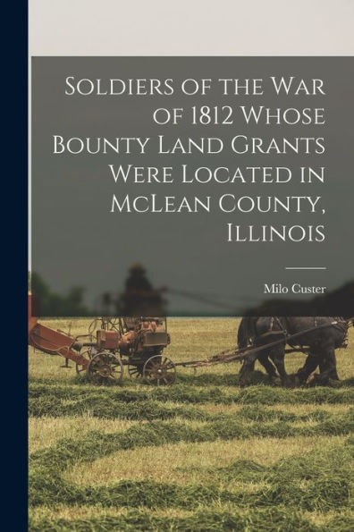 Soldiers Of The War Of 1812 Whose Bounty Land Grants Were Located In Mclean County, Illinois - 9781018108032
