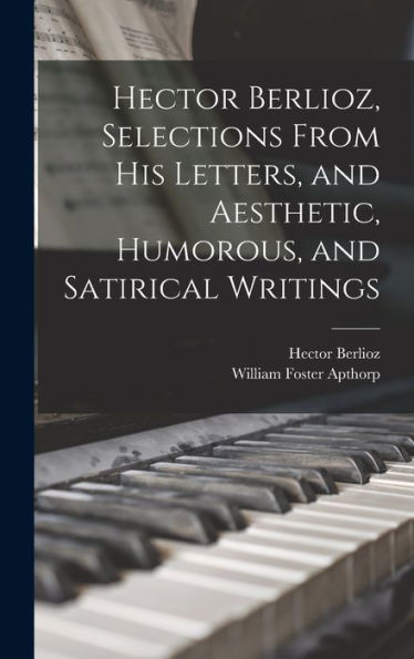 Hector Berlioz, Selections From His Letters, And Aesthetic, Humorous, And Satirical Writings - 9781018108766