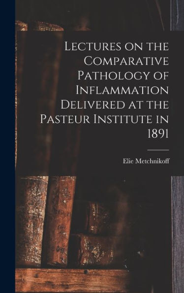 Lectures On The Comparative Pathology Of Inflammation Delivered At The Pasteur Institute In 1891 - 9781018108872