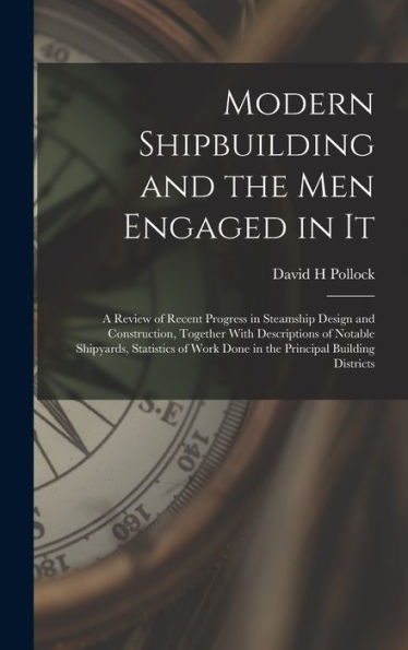 Modern Shipbuilding And The Men Engaged In It: A Review Of Recent Progress In Steamship Design And Construction, Together With Descriptions Of Notable ... Work Done In The Principal Building Districts - 9781018109121