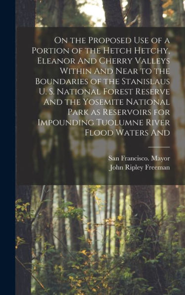 On The Proposed Use Of A Portion Of The Hetch Hetchy, Eleanor And Cherry Valleys Within And Near To The Boundaries Of The Stanislaus U. S. National ... Impounding Tuolumne River Flood Waters And