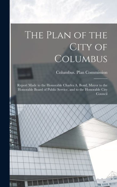 The Plan Of The City Of Columbus: Report Made To The Honorable Charles A. Bond, Mayor To The Honorable Board Of Public Service, And To The Honorable City Council - 9781018110745
