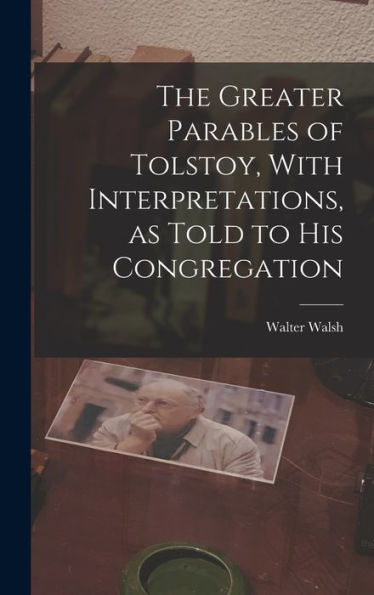 The Greater Parables Of Tolstoy, With Interpretations, As Told To His Congregation - 9781018110783