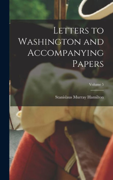 Letters To Washington And Accompanying Papers; Volume 5 - 9781018113067