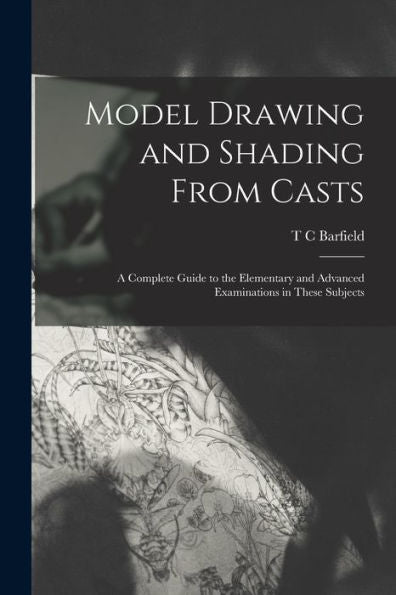 Model Drawing And Shading From Casts; A Complete Guide To The Elementary And Advanced Examinations In These Subjects