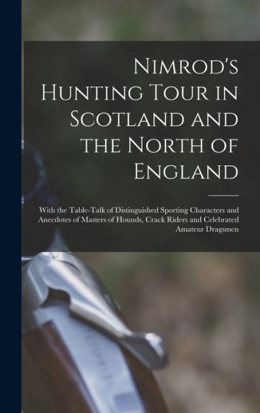 Nimrod's Hunting Tour In Scotland And The North Of England; With The Table-Talk Of Distinguished Sporting Characters And Anecdotes Of Masters Of Hounds, Crack Riders And Celebrated Amateur Dragsmen - 9781018113685