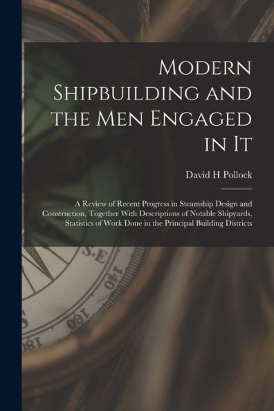 Modern Shipbuilding And The Men Engaged In It: A Review Of Recent Progress In Steamship Design And Construction, Together With Descriptions Of Notable ... Work Done In The Principal Building Districts - 9781018114248