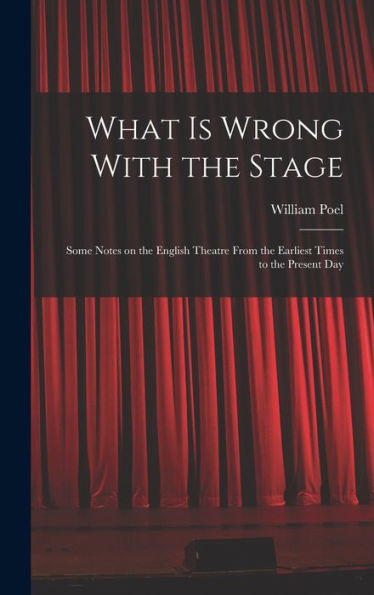 What Is Wrong With The Stage; Some Notes On The English Theatre From The Earliest Times To The Present Day - 9781018114798