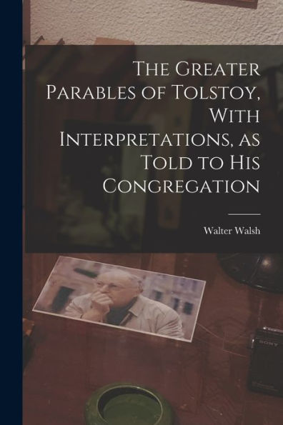 The Greater Parables Of Tolstoy, With Interpretations, As Told To His Congregation - 9781018115528