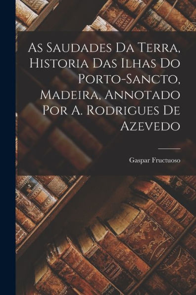 As Saudades Da Terra, Historia Das Ilhas Do Porto-Sancto, Madeira, Annotado Por A. Rodrigues De Azevedo (Portuguese Edition) - 9781018115757