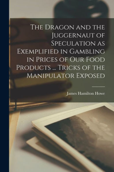The Dragon And The Juggernaut Of Speculation As Exemplified In Gambling In Prices Of Our Food Products ... Tricks Of The Manipulator Exposed