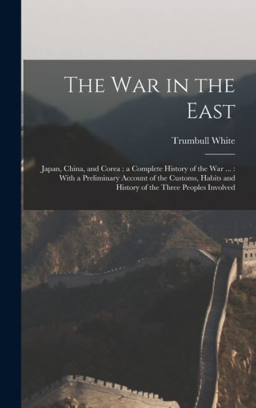 The War In The East: Japan, China, And Corea: A Complete History Of The War ...: With A Preliminary Account Of The Customs, Habits And History Of The Three Peoples Involved - 9781018116327