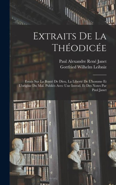 Extraits De La Théodicée; Essais Sur La Bonté De Dieu, La Liberté De L'Homme Et L'Origine Du Mal. Publiés Avec Une Introd. Et Des Notes Par Paul Janet (French Edition) - 9781018116778