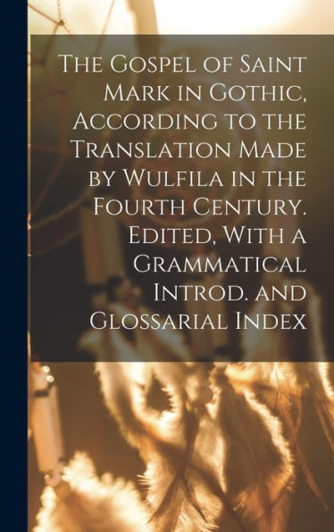The Gospel Of Saint Mark In Gothic, According To The Translation Made By Wulfila In The Fourth Century. Edited, With A Grammatical Introd. And Glossarial Index - 9781018116907