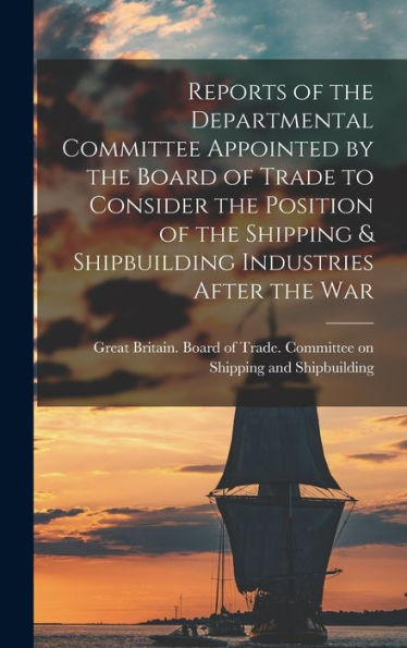 Reports Of The Departmental Committee Appointed By The Board Of Trade To Consider The Position Of The Shipping & Shipbuilding Industries After The War - 9781018117034