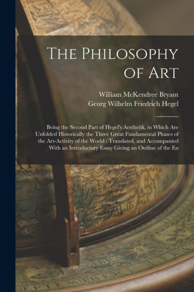 The Philosophy Of Art: Being The Second Part Of Hegel's Aesthetik, In Which Are Unfolded Historically The Three Great Fundamental Phases Of The ... Essay Giving An Outline Of The En - 9781018117799
