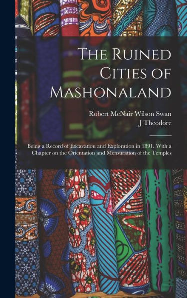 The Ruined Cities Of Mashonaland; Being A Record Of Excavation And Exploration In 1891. With A Chapter On The Orientation And Mensuration Of The Temples - 9781018118093