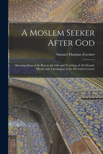 A Moslem Seeker After God: Showing Islam At Its Best In The Life And Teaching Of Al-Ghazali, Mystic And Theologian Of The Eleventh Century - 9781018118161