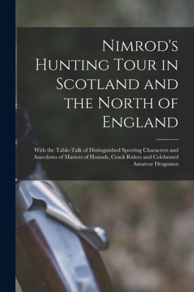 Nimrod's Hunting Tour In Scotland And The North Of England; With The Table-Talk Of Distinguished Sporting Characters And Anecdotes Of Masters Of Hounds, Crack Riders And Celebrated Amateur Dragsmen - 9781018118284
