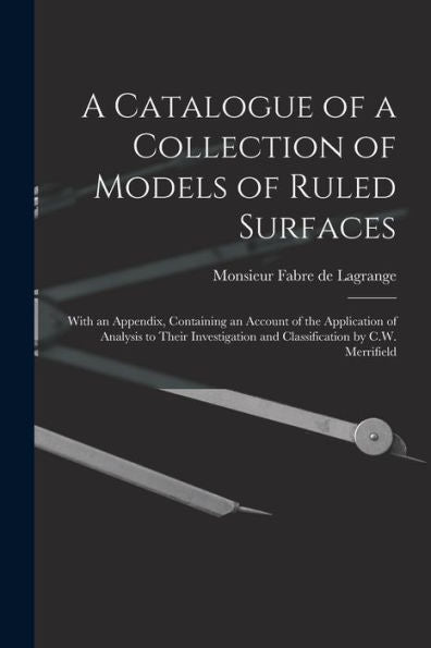 A Catalogue Of A Collection Of Models Of Ruled Surfaces; With An Appendix, Containing An Account Of The Application Of Analysis To Their Investigation And Classification By C.W. Merrifield - 9781018118338