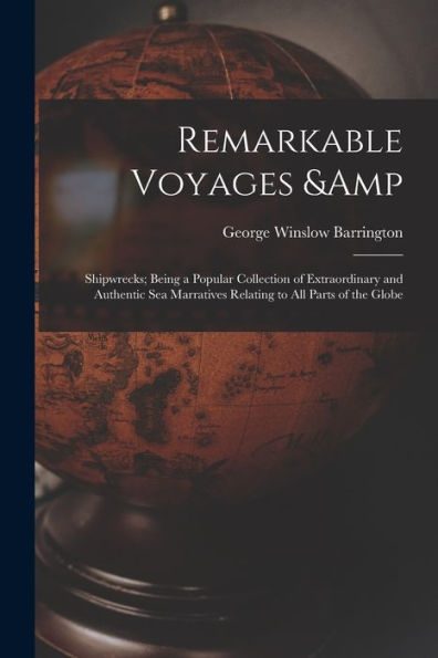 Remarkable Voyages & Shipwrecks; Being A Popular Collection Of Extraordinary And Authentic Sea Marratives Relating To All Parts Of The Globe