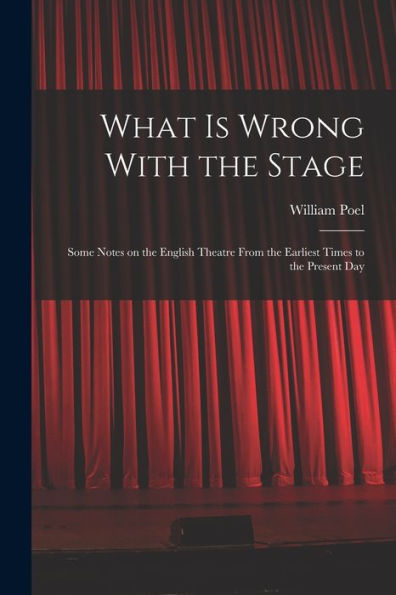 What Is Wrong With The Stage; Some Notes On The English Theatre From The Earliest Times To The Present Day - 9781018119991