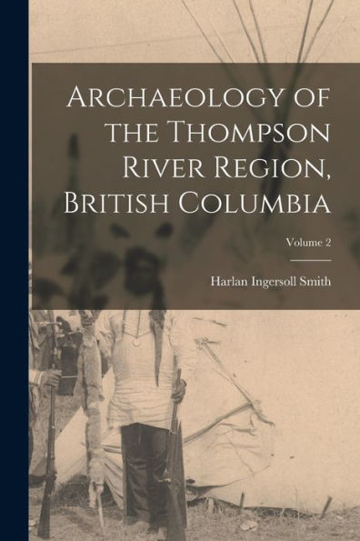 Archaeology Of The Thompson River Region, British Columbia; Volume 2 - 9781018120133
