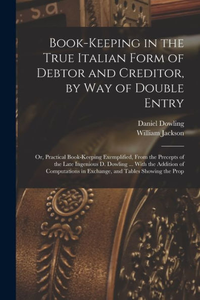Book-Keeping In The True Italian Form Of Debtor And Creditor, By Way Of Double Entry; Or, Practical Book-Keeping Exemplified, From The Precepts Of The ... In Exchange, And Tables Showing The Prop - 9781018120263