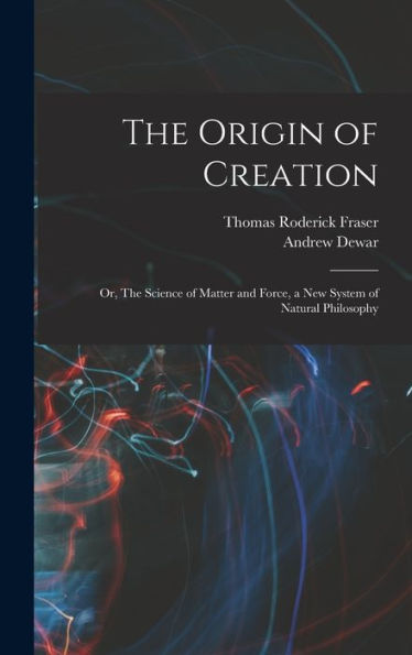 The Origin Of Creation; Or, The Science Of Matter And Force, A New System Of Natural Philosophy - 9781018121062