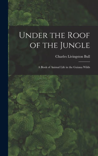 Under The Roof Of The Jungle; A Book Of Animal Life In The Guiana Wilds - 9781018121468