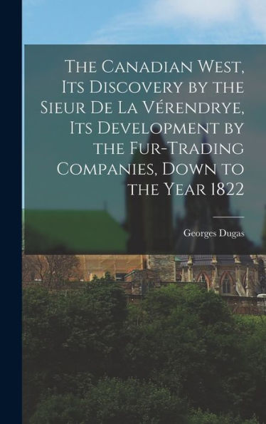 The Canadian West, Its Discovery By The Sieur De La Vérendrye, Its Development By The Fur-Trading Companies, Down To The Year 1822