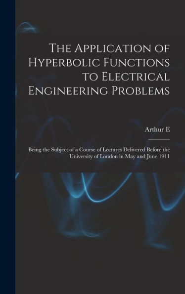 The Application Of Hyperbolic Functions To Electrical Engineering Problems; Being The Subject Of A Course Of Lectures Delivered Before The University Of London In May And June 1911 - 9781018122700