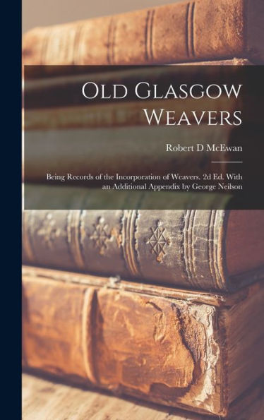 Old Glasgow Weavers: Being Records Of The Incorporation Of Weavers. 2D Ed. With An Additional Appendix By George Neilson - 9781018122885