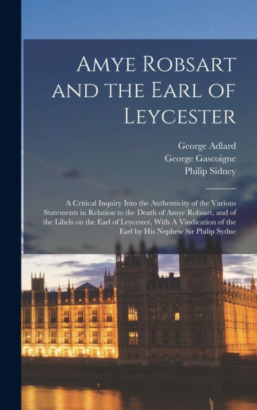 Amye Robsart And The Earl Of Leycester: A Critical Inquiry Into The Authenticity Of The Various Statements In Relation To The Death Of Amye Robsart, ... Of The Earl By His Nephew Sir Philip Sydne - 9781018123172
