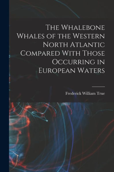 The Whalebone Whales Of The Western North Atlantic Compared With Those Occurring In European Waters - 9781018124100