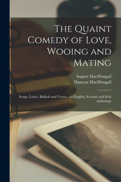 The Quaint Comedy Of Love, Wooing And Mating: Songs, Lyrics, Ballads And Verses: An English, Scottish And Irish Anthology - 9781018124407