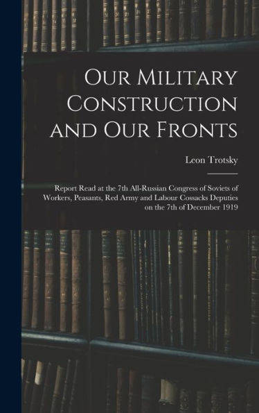 Our Military Construction And Our Fronts; Report Read At The 7Th All-Russian Congress Of Soviets Of Workers, Peasants, Red Army And Labour Cossacks Deputies On The 7Th Of December 1919 - 9781018124698
