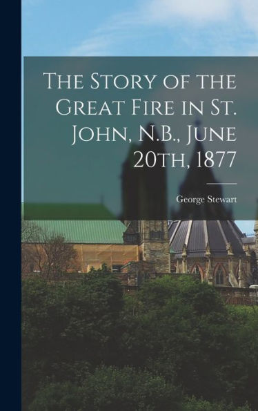 The Story Of The Great Fire In St. John, N.B., June 20Th, 1877 - 9781018125404